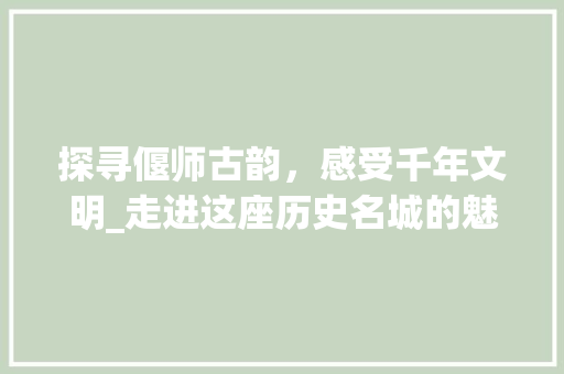 探寻偃师古韵，感受千年文明_走进这座历史名城的魅力