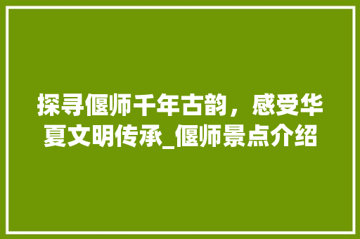 探寻偃师千年古韵，感受华夏文明传承_偃师景点介绍大全