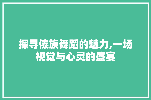 探寻傣族舞蹈的魅力,一场视觉与心灵的盛宴