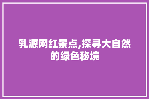 乳源网红景点,探寻大自然的绿色秘境