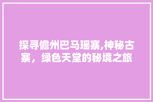 探寻儋州巴马瑶寨,神秘古寨，绿色天堂的秘境之旅