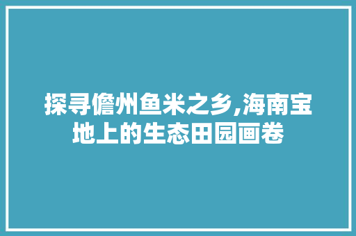 探寻儋州鱼米之乡,海南宝地上的生态田园画卷