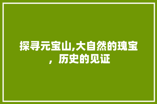 探寻元宝山,大自然的瑰宝，历史的见证