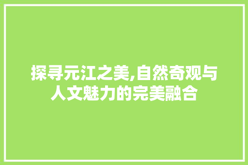 探寻元江之美,自然奇观与人文魅力的完美融合