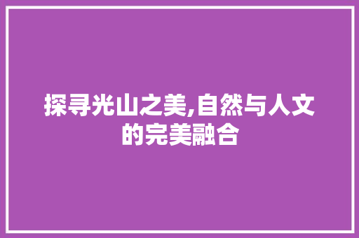 探寻光山之美,自然与人文的完美融合