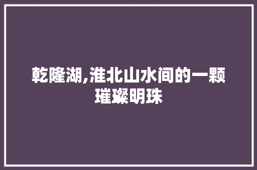 乾隆湖,淮北山水间的一颗璀璨明珠  第1张