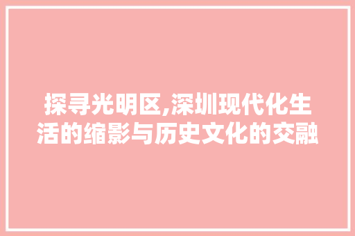 探寻光明区,深圳现代化生活的缩影与历史文化的交融