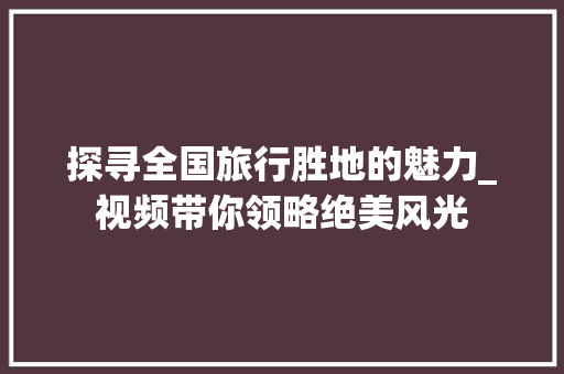 探寻全国旅行胜地的魅力_视频带你领略绝美风光