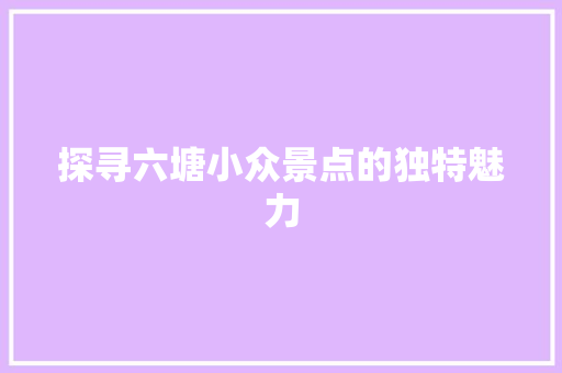 探寻六塘小众景点的独特魅力