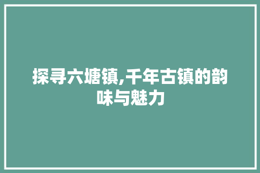 探寻六塘镇,千年古镇的韵味与魅力