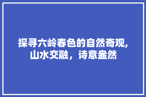 探寻六岭春色的自然奇观,山水交融，诗意盎然