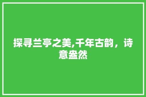 探寻兰亭之美,千年古韵，诗意盎然