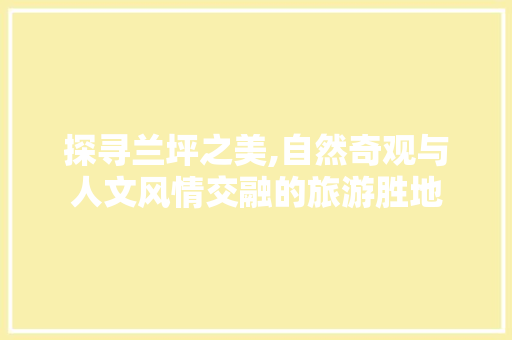 探寻兰坪之美,自然奇观与人文风情交融的旅游胜地