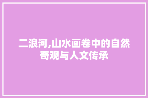 二浪河,山水画卷中的自然奇观与人文传承  第1张