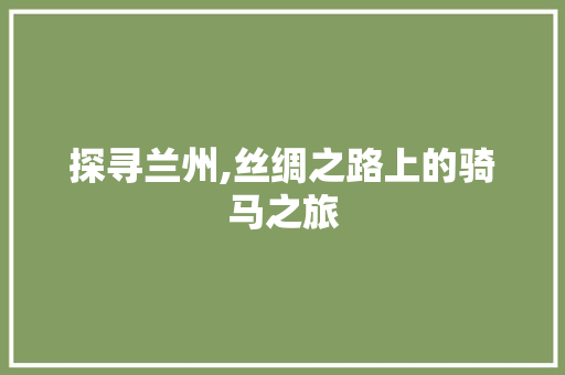 探寻兰州,丝绸之路上的骑马之旅