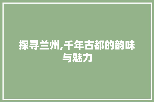 探寻兰州,千年古都的韵味与魅力