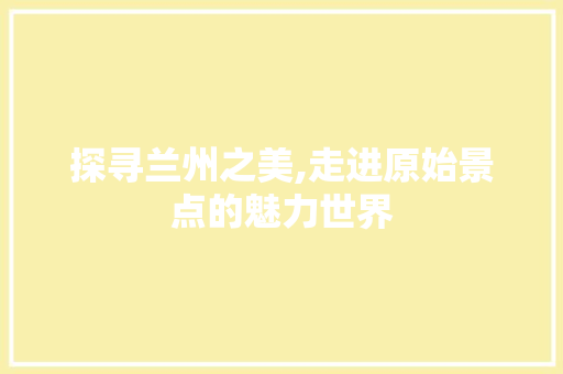 探寻兰州之美,走进原始景点的魅力世界