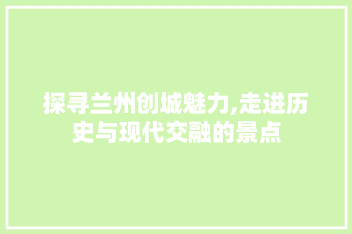 探寻兰州创城魅力,走进历史与现代交融的景点