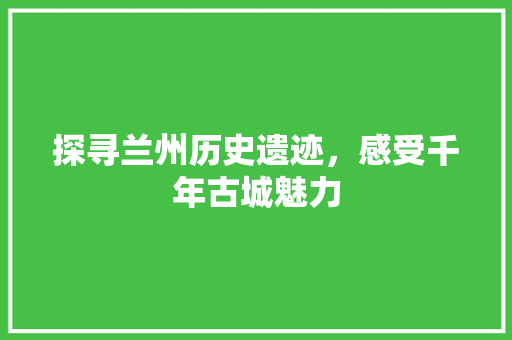 探寻兰州历史遗迹，感受千年古城魅力