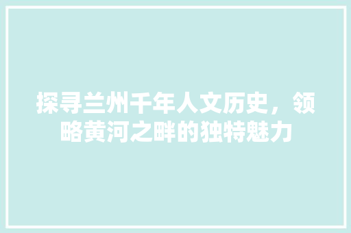 探寻兰州千年人文历史，领略黄河之畔的独特魅力