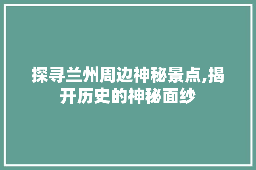 探寻兰州周边神秘景点,揭开历史的神秘面纱