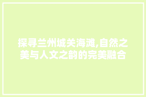 探寻兰州城关海滩,自然之美与人文之韵的完美融合