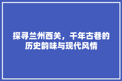 探寻兰州西关，千年古巷的历史韵味与现代风情