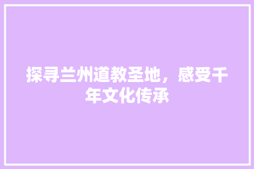 探寻兰州道教圣地，感受千年文化传承