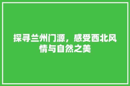 探寻兰州门源，感受西北风情与自然之美