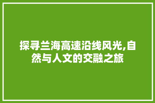 探寻兰海高速沿线风光,自然与人文的交融之旅