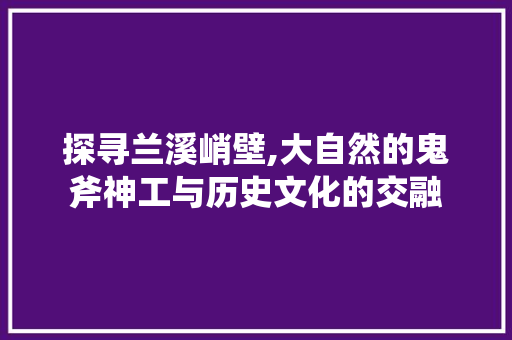 探寻兰溪峭壁,大自然的鬼斧神工与历史文化的交融