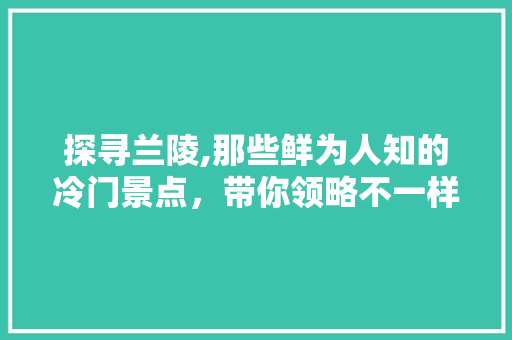 探寻兰陵,那些鲜为人知的冷门景点，带你领略不一样的风土人情