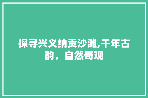 探寻兴义纳贡沙滩,千年古韵，自然奇观