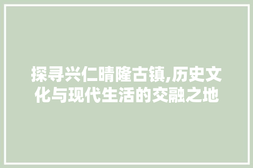 探寻兴仁晴隆古镇,历史文化与现代生活的交融之地