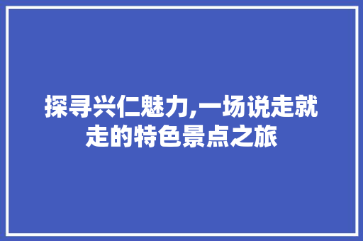 探寻兴仁魅力,一场说走就走的特色景点之旅