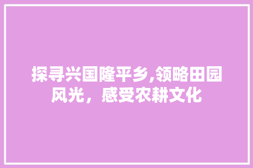 探寻兴国隆平乡,领略田园风光，感受农耕文化