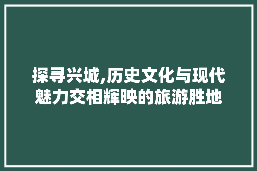 探寻兴城,历史文化与现代魅力交相辉映的旅游胜地