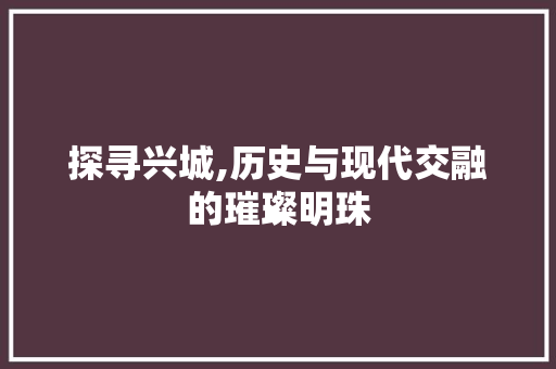 探寻兴城,历史与现代交融的璀璨明珠