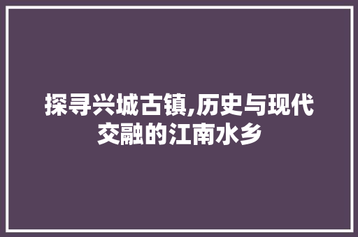 探寻兴城古镇,历史与现代交融的江南水乡