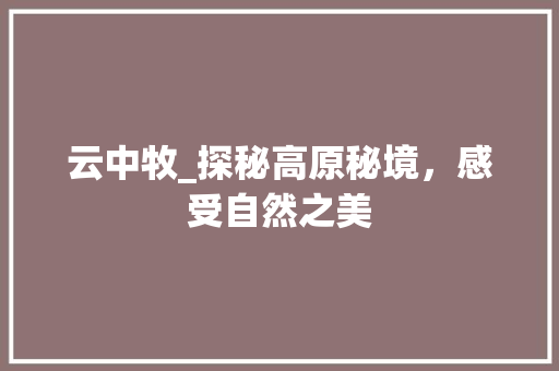 云中牧_探秘高原秘境，感受自然之美  第1张