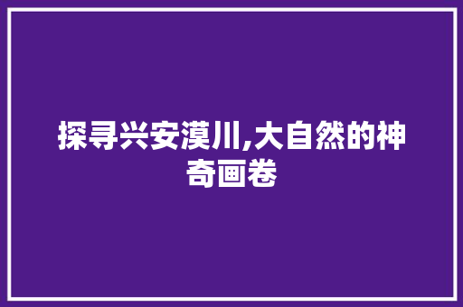 探寻兴安漠川,大自然的神奇画卷