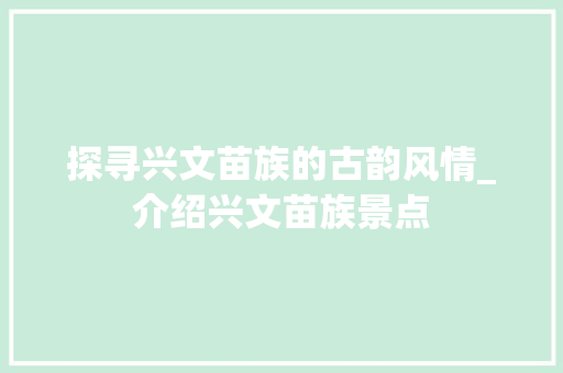 探寻兴文苗族的古韵风情_介绍兴文苗族景点