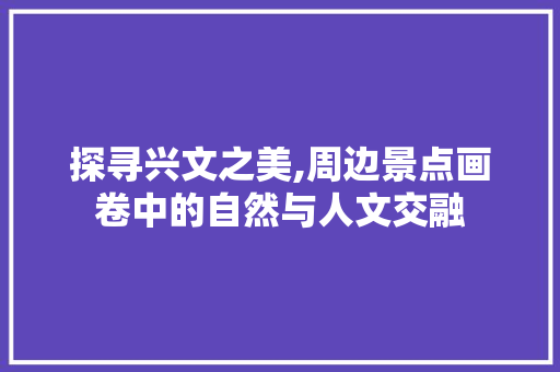 探寻兴文之美,周边景点画卷中的自然与人文交融