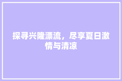 探寻兴隆漂流，尽享夏日激情与清凉