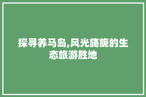 探寻养马岛,风光旖旎的生态旅游胜地