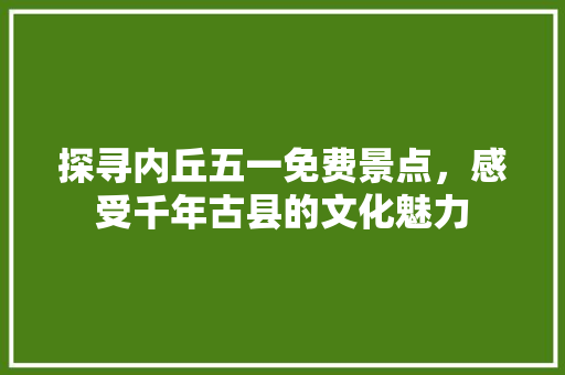 探寻内丘五一免费景点，感受千年古县的文化魅力