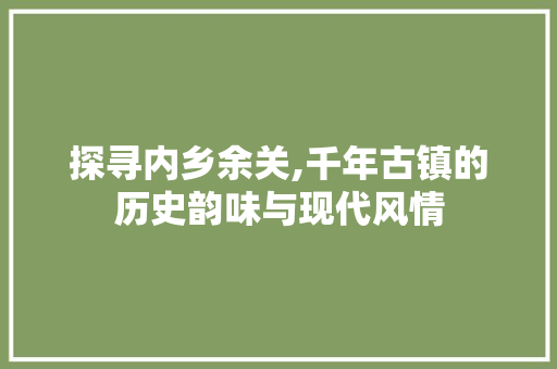 探寻内乡余关,千年古镇的历史韵味与现代风情