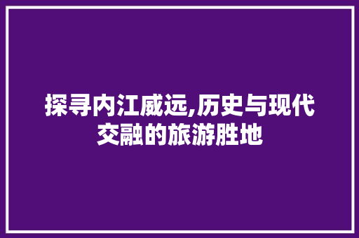 探寻内江威远,历史与现代交融的旅游胜地