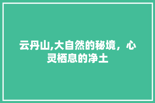 云丹山,大自然的秘境，心灵栖息的净土