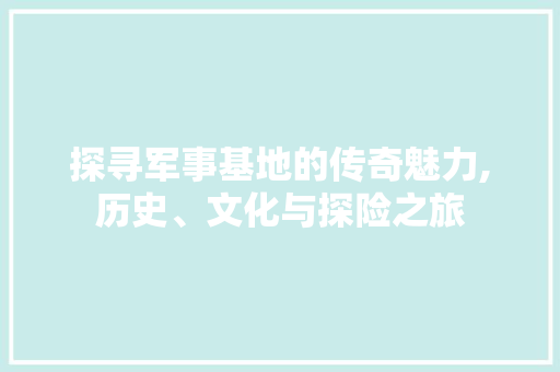 探寻军事基地的传奇魅力,历史、文化与探险之旅